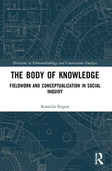 The Body of Knowledge: Fieldwork and Conceptualization in Social Inquiry by Kornelia Engert