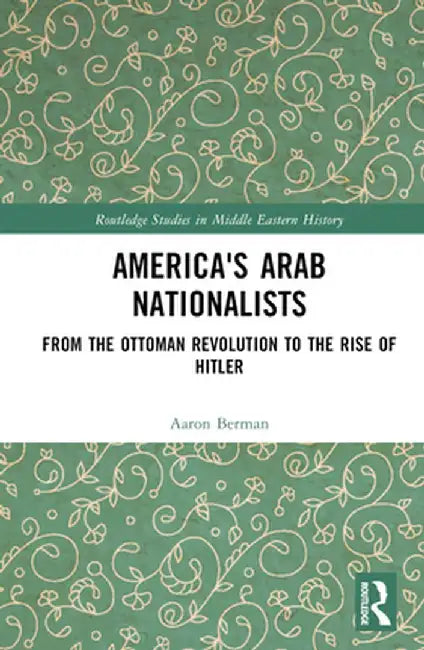America's Arab Nationalists: From the Ottoman Revolution to the Rise of Hitler by Aaron Berman
