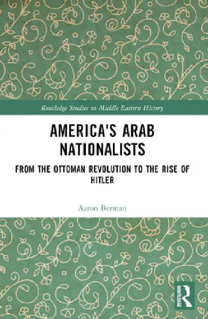America's Arab Nationalists: From the Ottoman Revolution to the Rise of Hitler by Aaron Berman