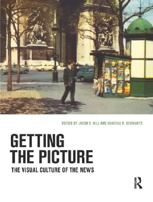 Getting the Picture: The Visual Culture of the News by Jason E. Hill