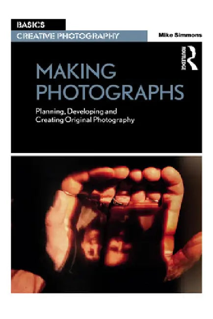 Making Photographs: Planning, Developing and Creating Original Photography by Mike Simmons