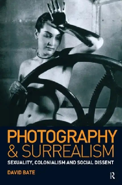 Photography and Surrealism: Sexuality, Colonialism and Social Dissent by David Bate