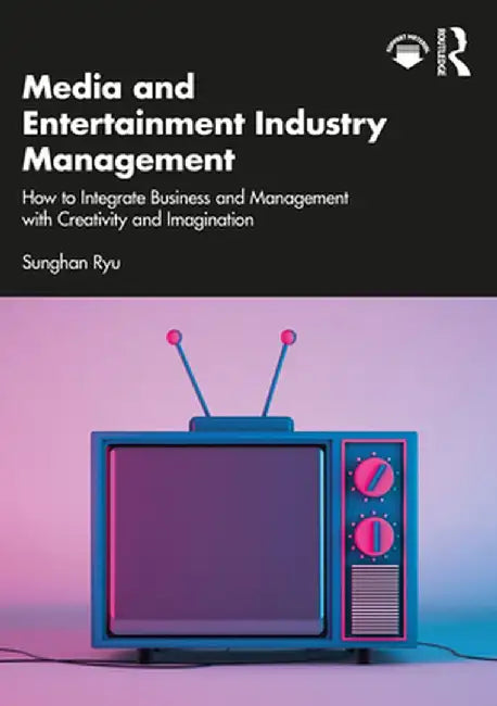 Media and Entertainment Industry Management: How to Integrate Business and Management with Creativity and Imagination by Sunghan Ryu