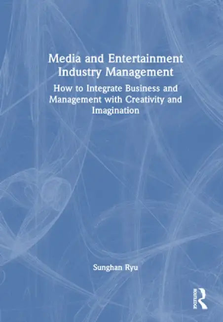 Media and Entertainment Industry Management: How to Integrate Business and Management with Creativity and Imagination by Sunghan Ryu