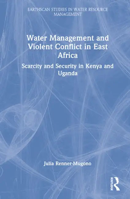 Water Management and Violent Conflict in East Africa: Scarcity and Security in Kenya and Uganda by Julia Renner-Mugono