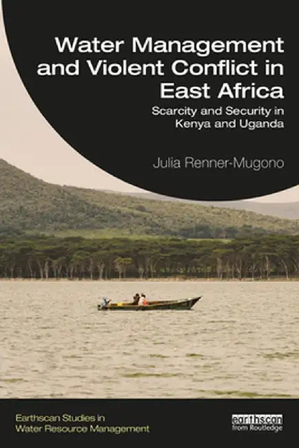 Water Management and Violent Conflict in East Africa: Scarcity and Security in Kenya and Uganda by Julia Renner-Mugono