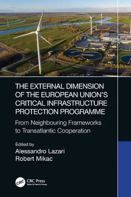 The External Dimension of the European Union's Critical Infrastructure Protection Programme: From Neighbouring Frameworks to Transatlantic Cooperation by Alessandro Lazari