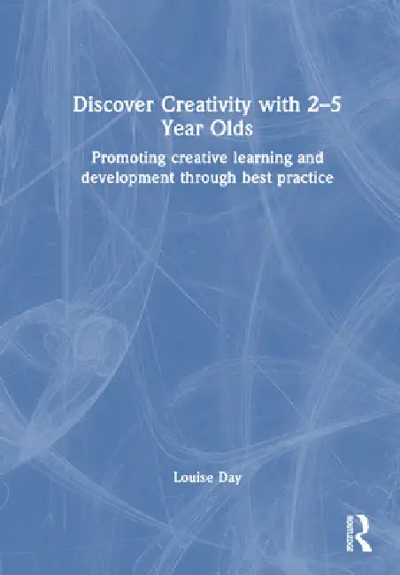 Discover Creativity with 2-5 Year Olds: Promoting Creative Learning and Development Through Best Practice by Louise Day