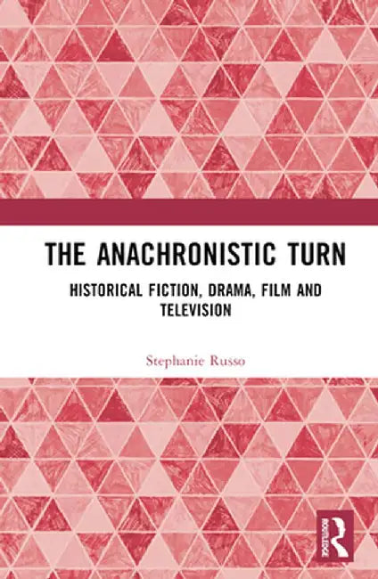 The Anachronistic Turn: Historical Fiction, Drama, Film and Television by Stephanie Russo