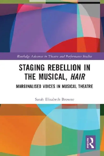 Staging Rebellion in the Musical, Hair: Marginalised Voices in Musical Theatre by Sarah Elisabeth Browne