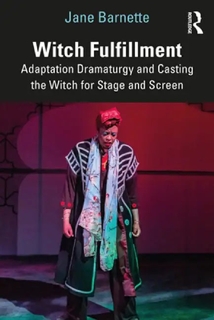 Witch Fulfillment: Adaptation Dramaturgy and Casting the Witch for Stage and Screen by Jane Barnette