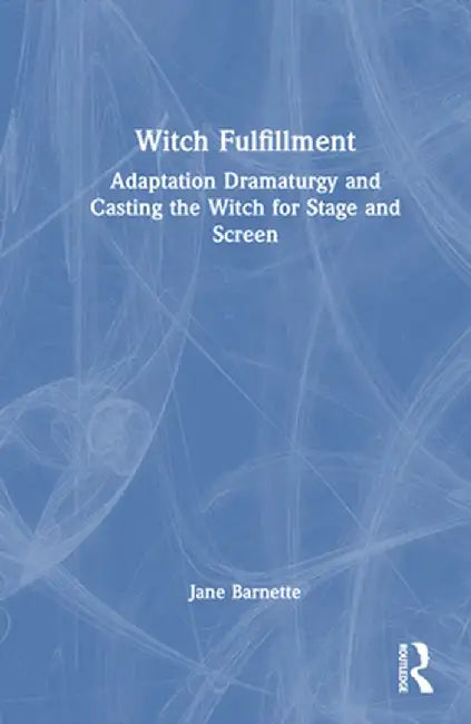 Witch Fulfillment: Adaptation Dramaturgy and Casting the Witch for Stage and Screen by Jane Barnette
