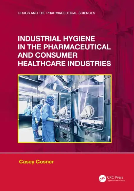 Industrial Hygiene in the Pharmaceutical and Consumer Healthcare Industries by Casey C. Cosner