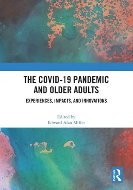 The Covid-19 Pandemic and Older Adults: Experiences, Impacts, and Innovations by Edward Alan Miller