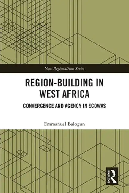 Region-Building in West Africa: Convergence and Agency in ECOWAS by Emmanuel Balogun