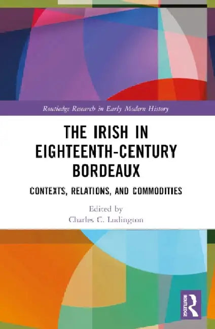 The Irish in Eighteenth-Century Bordeaux: Contexts, Relations, and Commodities by Charles C. Ludington
