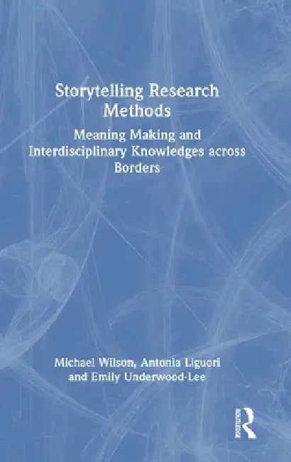 Storytelling Research Methods: Meaning Making and Interdisciplinary Knowledges Across Borders by Michael Wilson, Antonia Liguori, Emily Underwood-Lee