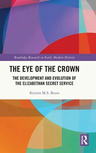 The Eye of the Crown: The Development and Evolution of the Elizabethan Secret Service by Kristin M.S. Bezio