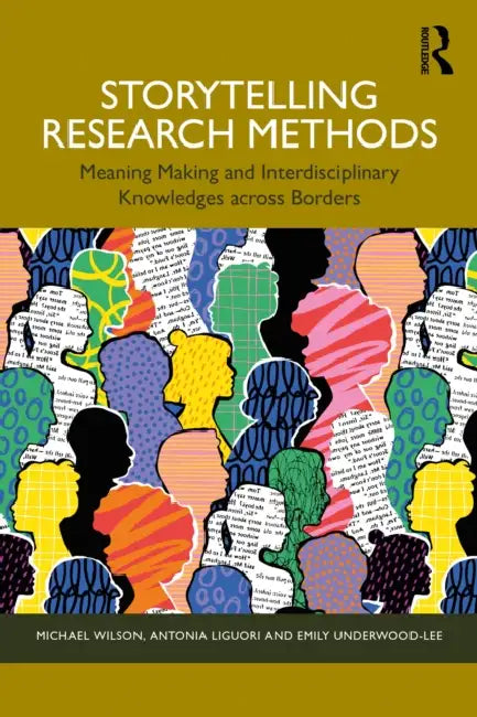 Storytelling Research Methods: Meaning Making and Interdisciplinary Knowledges Across Borders by Michael Wilson, Antonia Liguori, Emily Underwood-Lee