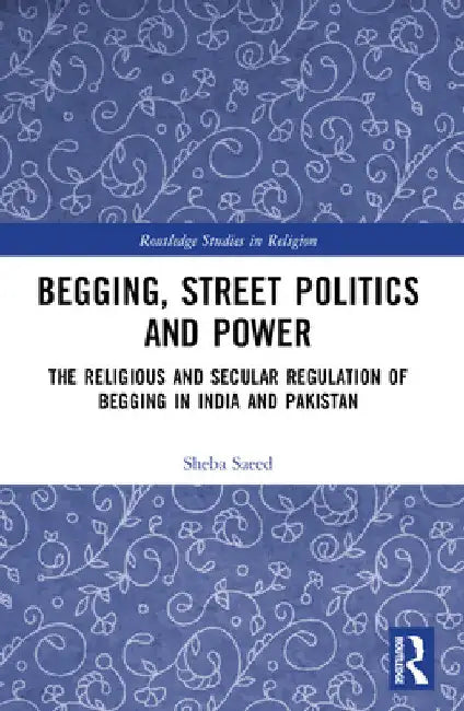 Begging, Street Politics and Power: The Religious and Secular Regulation of Begging in India and Pakistan by Sheba Saeed