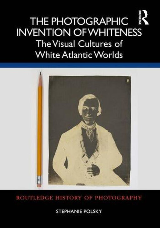 The Photographic Invention of Whiteness: The Visual Cultures of White Atlantic Worlds by Stephanie Polsky
