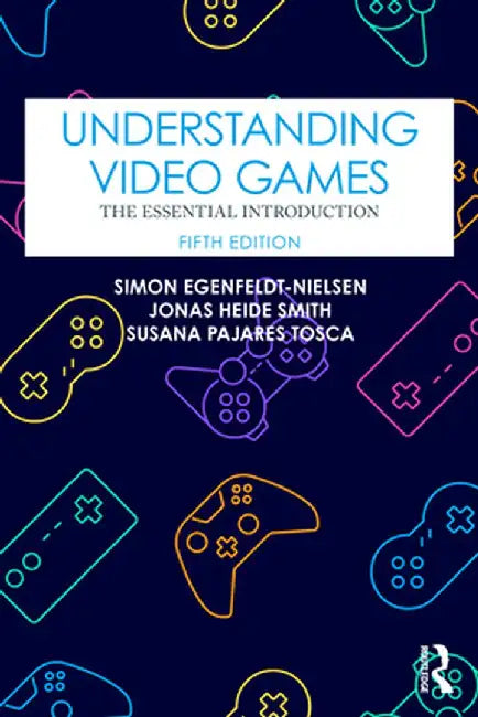 Understanding Video Games: The Essential Introduction by Egenfeldt-Nielsen, Simon