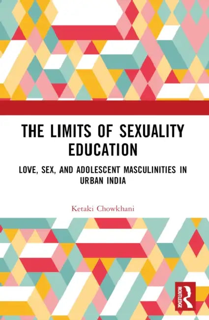 The Limits of Sexuality Education: Love, Sex, and Adolescent Masculinities in Urban India by Ketaki Chowkhani