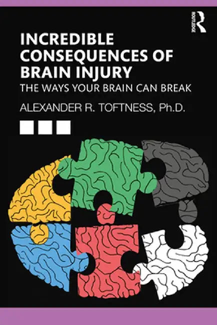 Incredible Consequences of Brain Injury: The Ways your Brain can Break by Alexander R. Toftness