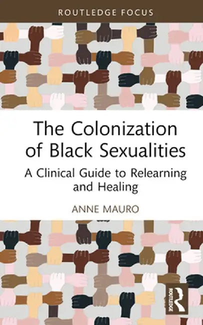 The Colonization of Black Sexualities: A Clinical Guide to Relearning and Healing by Anne Mauro