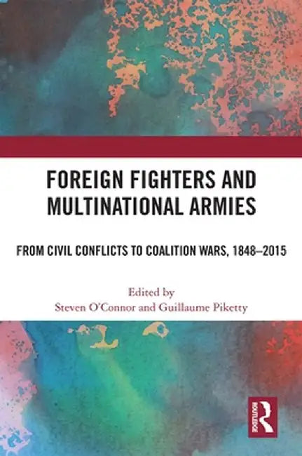 Foreign Fighters and Multinational Armies: From Civil Conflicts to Coalition Wars, 1848-2015 by Steven O’Connor