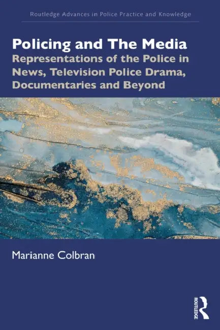 Policing and The Media: Representations of the Police in News, Television Police Drama, Documentaries and Beyond by Marianne Colbran