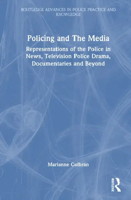 Policing and The Media: Representations of the Police in News, Television Police Drama, Documentaries and Beyond by Marianne Colbran