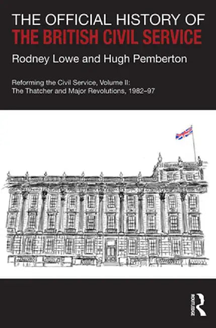 The Official History of the British Civil Service: Reforming the Civil Service, Volume II: The Thatcher and Major Revolutions, 1982-97 by Rodney Lowe