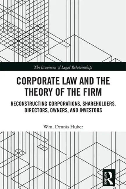 Corporate Law and the Theory of the Firm: Reconstructing Corporations, Shareholders, Directors, Owners, and Investors by Wm. Dennis Huber