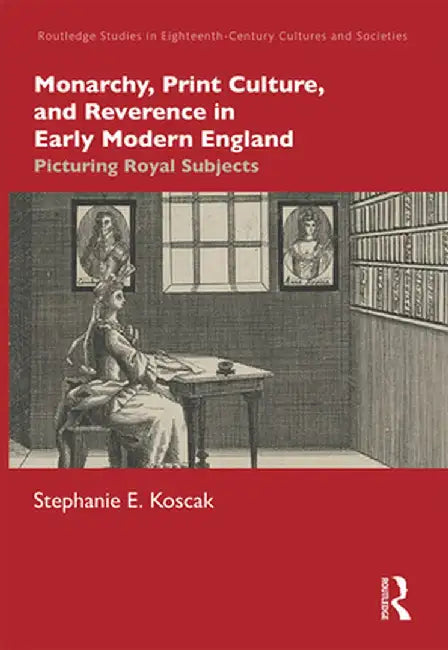 Monarchy, Print Culture, and Reverence in Early Modern England: Picturing Royal Subjects by Stephanie E. Koscak