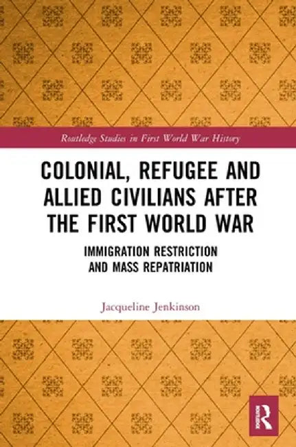 Colonial, Refugee and Allied Civilians After the First World War: Immigration Restriction and Mass Repatriation by Jacqueline Jenkinson
