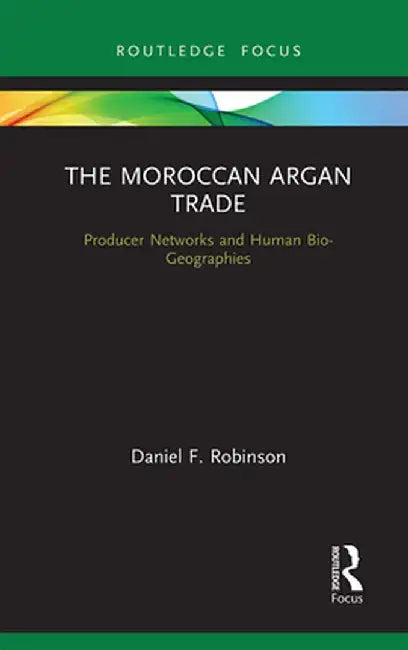 The Moroccan Argan Trade: Producer Networks and Human Bio-Geographies by Daniel F. Robinson
