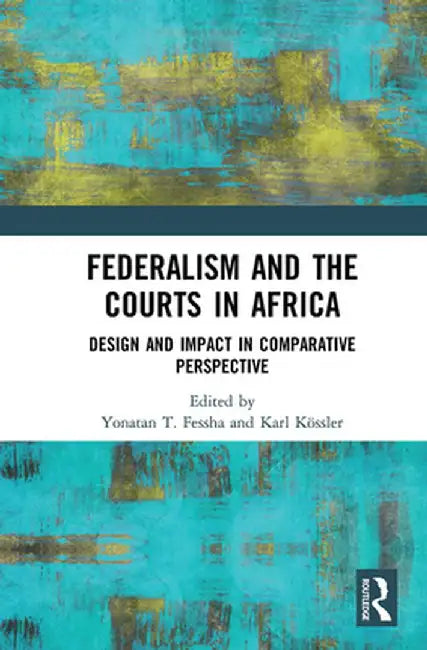 Federalism and the Courts in Africa: Design and Impact in Comparative Perspective by Yonatan T. Fessha