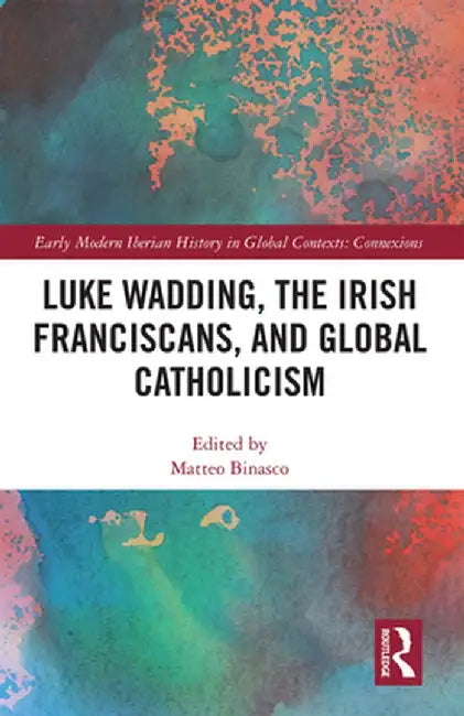 Luke Wadding, the Irish Franciscans, and Global Catholicism by Matteo Binasco