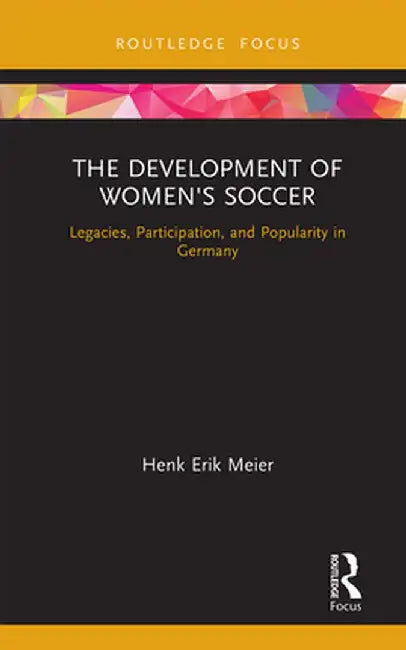 The Development of Women's Soccer: Legacies, Participation, and Popularity in Germany by Henk Meier