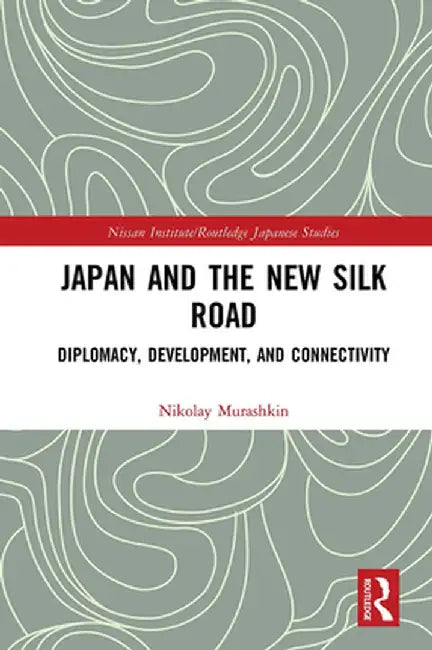 Japan and the New Silk Road: Diplomacy, Development and Connectivity by Nikolay Murashkin