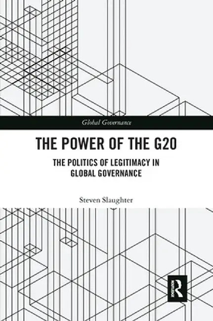 The Power of the G20: The Politics of Legitimacy in Global Governance by Steven Slaughter