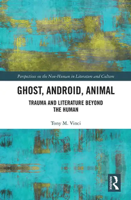 Ghost, Android, Animal: Trauma and Literature Beyond the Human by Tony M. Vinci