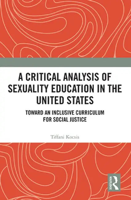 A Critical Analysis of Sexuality Education in the United States: Toward an Inclusive Curriculum for Social Justice by Tiffani Kocsis