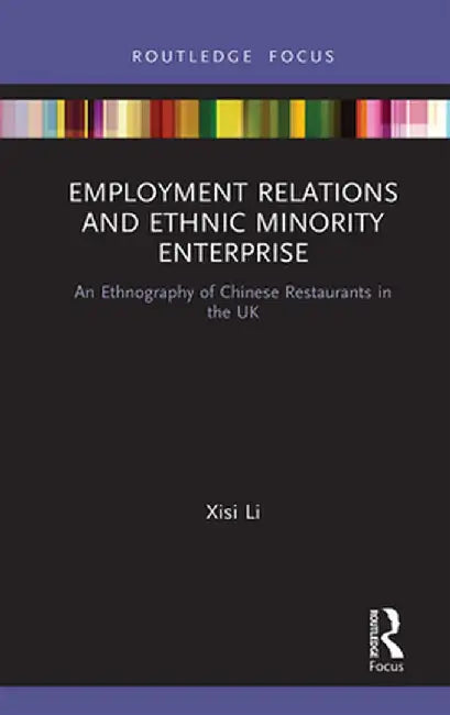 Employment Relations and Ethnic Minority Enterprise: An Ethnography of Chinese Restaurants in the UK by Xisi Li