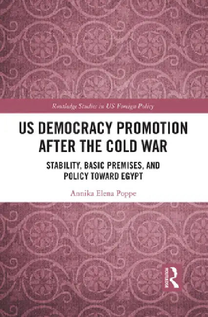 Us Democracy Promotion After the Cold War: Stability, Basic Premises, and Policy Toward Egypt by Poppe Annika Elena