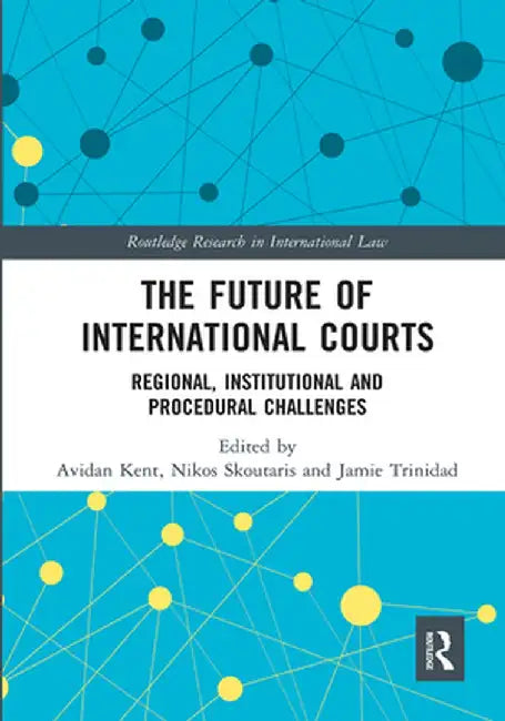 The Future of International Courts: Regional, Institutional and Procedural Challenges by Avidan Kent