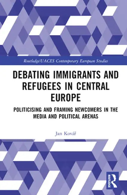 Debating Immigrants and Refugees in Central Europe: Politicising and Framing Newcomers in the Media and Political Arenas by Jan Kovár