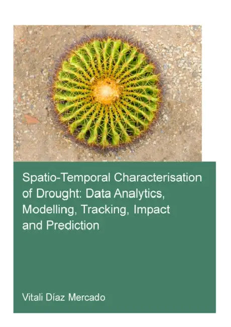 Spatio-Temporal Characterisation of Drought: Data Analytics, Modelling, Tracking, Impact and Prediction by Vitali Diaz Mercado
