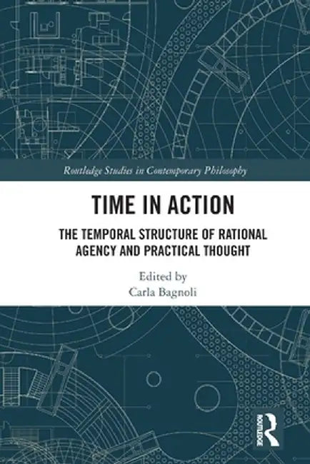 Time in Action: The Temporal Structure of Rational Agency and Practical Thought by Carla Bagnoli